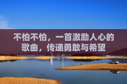 不怕不怕，一首激励人心的歌曲，传递勇敢与希望
