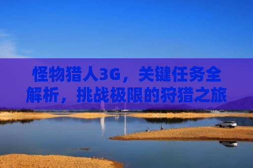 怪物猎人3G，关键任务全解析，挑战极限的狩猎之旅