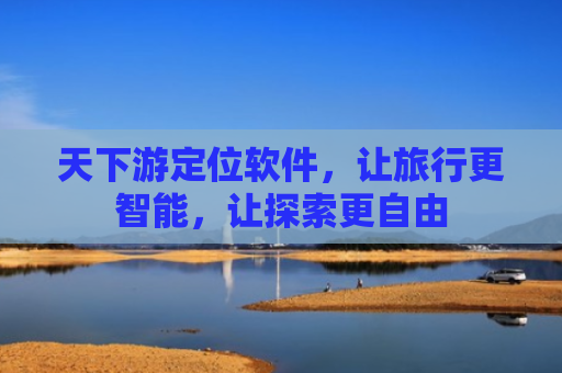 天下游定位软件，让旅行更智能，让探索更自由