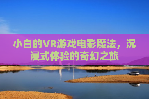 小白的VR游戏电影魔法，沉浸式体验的奇幻之旅