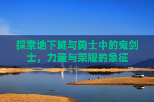 探索地下城与勇士中的鬼剑士，力量与荣耀的象征