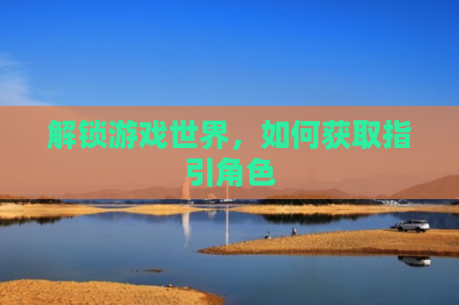 解锁游戏世界，如何获取指引角色