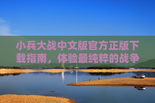 小兵大战中文版官方正版下载指南，体验最纯粹的战争策略游戏
