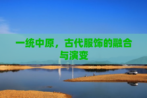 一统中原，古代服饰的融合与演变